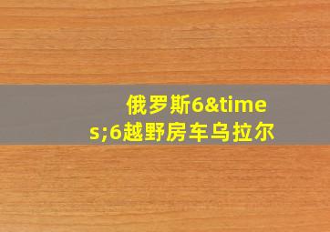 俄罗斯6×6越野房车乌拉尔