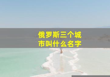 俄罗斯三个城市叫什么名字