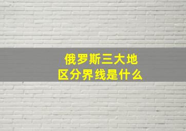 俄罗斯三大地区分界线是什么