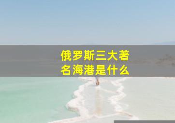 俄罗斯三大著名海港是什么