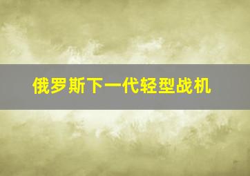 俄罗斯下一代轻型战机