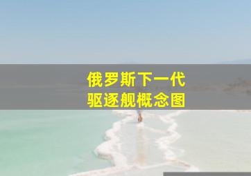 俄罗斯下一代驱逐舰概念图