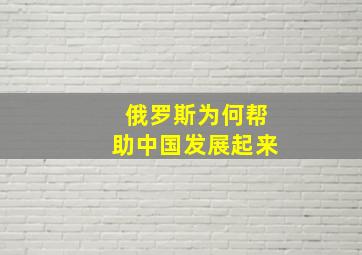 俄罗斯为何帮助中国发展起来