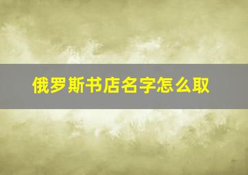 俄罗斯书店名字怎么取