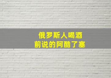 俄罗斯人喝酒前说的阿酷了塞