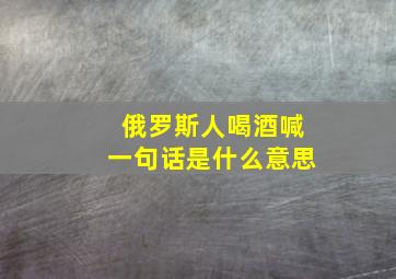 俄罗斯人喝酒喊一句话是什么意思