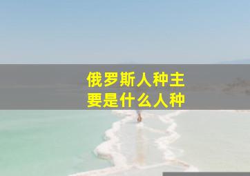 俄罗斯人种主要是什么人种