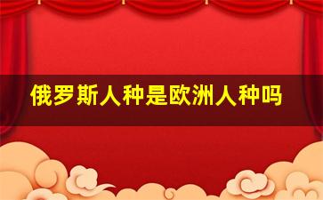 俄罗斯人种是欧洲人种吗