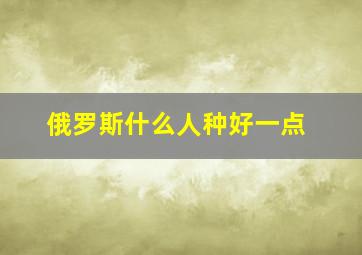 俄罗斯什么人种好一点