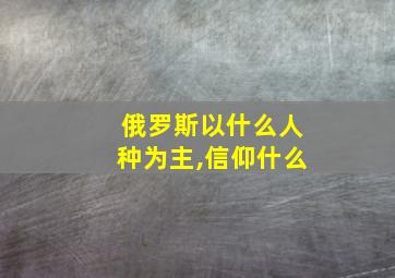 俄罗斯以什么人种为主,信仰什么