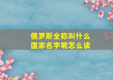 俄罗斯全称叫什么国家名字呢怎么读