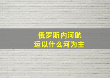 俄罗斯内河航运以什么河为主