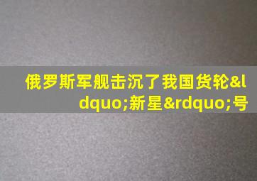 俄罗斯军舰击沉了我国货轮“新星”号