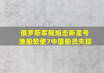 俄罗斯军舰炮击新星号渔船致使7中国船员失踪