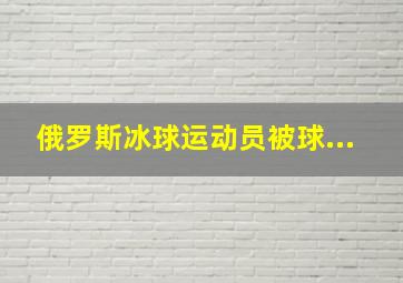 俄罗斯冰球运动员被球...