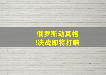 俄罗斯动真格!决战即将打响