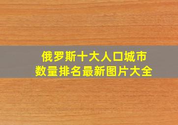 俄罗斯十大人口城市数量排名最新图片大全