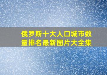 俄罗斯十大人口城市数量排名最新图片大全集