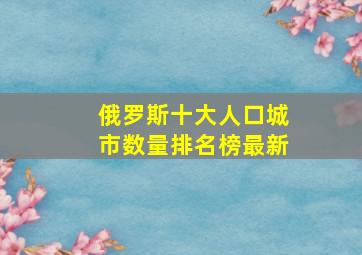 俄罗斯十大人口城市数量排名榜最新