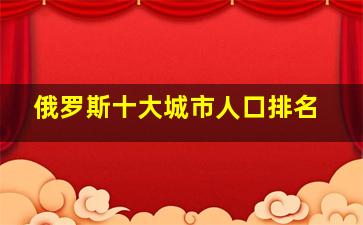 俄罗斯十大城市人口排名