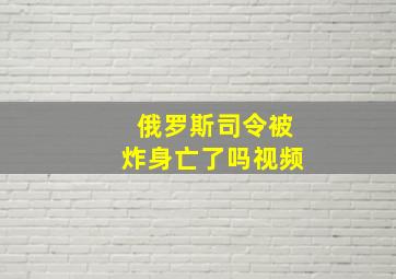 俄罗斯司令被炸身亡了吗视频