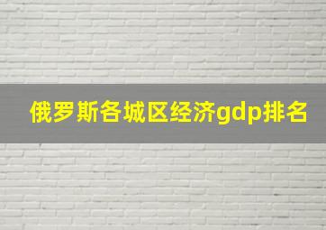 俄罗斯各城区经济gdp排名