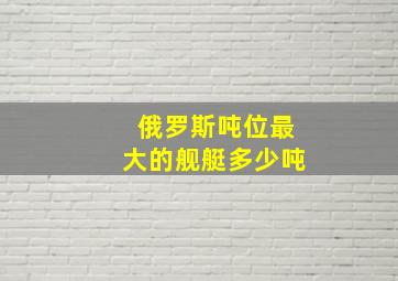 俄罗斯吨位最大的舰艇多少吨