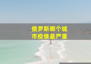 俄罗斯哪个城市疫情最严重