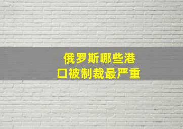 俄罗斯哪些港口被制裁最严重