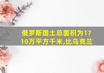 俄罗斯国土总面积为1710万平方千米,比乌克兰