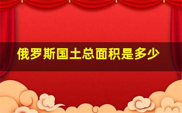 俄罗斯国土总面积是多少