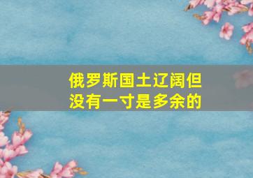 俄罗斯国土辽阔但没有一寸是多余的