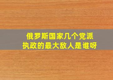 俄罗斯国家几个党派执政的最大敌人是谁呀