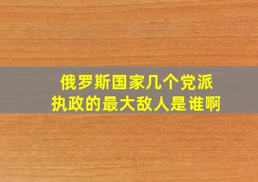 俄罗斯国家几个党派执政的最大敌人是谁啊