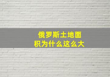 俄罗斯土地面积为什么这么大