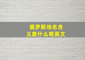 俄罗斯地名含义是什么呢英文