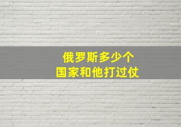 俄罗斯多少个国家和他打过仗