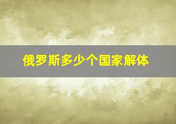 俄罗斯多少个国家解体