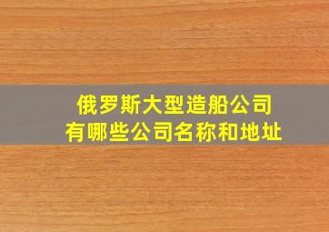 俄罗斯大型造船公司有哪些公司名称和地址