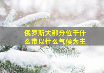 俄罗斯大部分位于什么带以什么气候为主