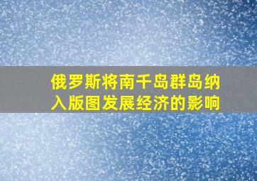 俄罗斯将南千岛群岛纳入版图发展经济的影响