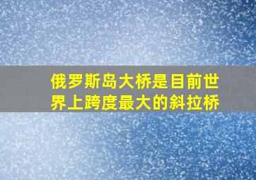 俄罗斯岛大桥是目前世界上跨度最大的斜拉桥