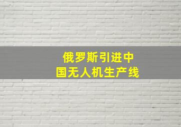 俄罗斯引进中国无人机生产线