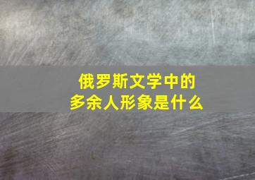 俄罗斯文学中的多余人形象是什么