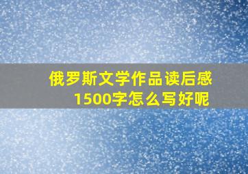 俄罗斯文学作品读后感1500字怎么写好呢