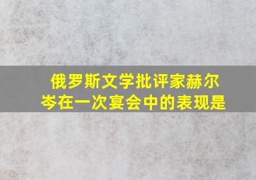 俄罗斯文学批评家赫尔岑在一次宴会中的表现是