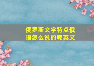 俄罗斯文学特点俄语怎么说的呢英文