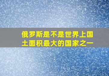 俄罗斯是不是世界上国土面积最大的国家之一