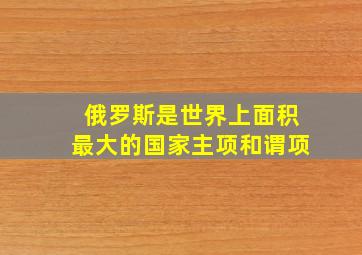 俄罗斯是世界上面积最大的国家主项和谓项