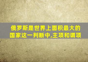 俄罗斯是世界上面积最大的国家这一判断中,主项和谓项